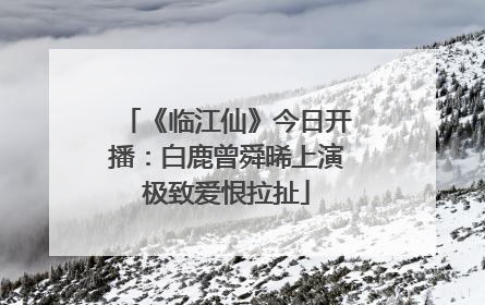 《临江仙》今日开播：白鹿曾舜晞上演极致爱恨拉扯