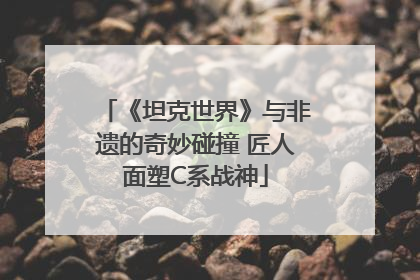 《坦克世界》与非遗的奇妙碰撞 匠人面塑C系战神