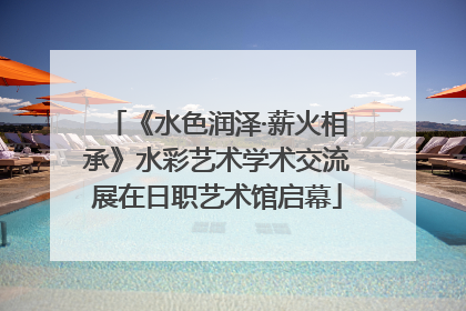 《水色润泽·薪火相承》水彩艺术学术交流展在日职艺术馆启幕
