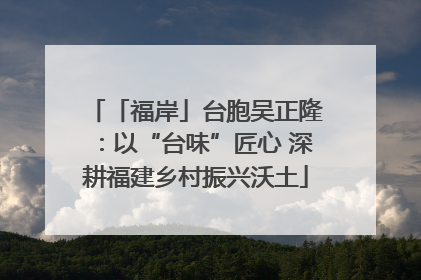 「福岸」台胞吴正隆：以“台味”匠心 深耕福建乡村振兴沃土