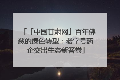 「中国甘肃网」百年佛慈的绿色转型：老字号药企交出生态新答卷