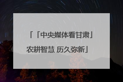 「中央媒体看甘肃」农耕智慧 历久弥新