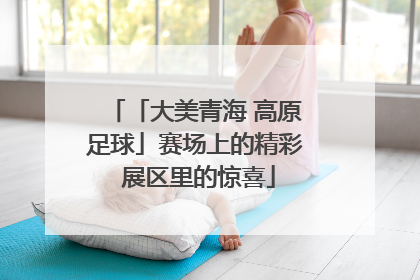「大美青海 高原足球」赛场上的精彩 展区里的惊喜
