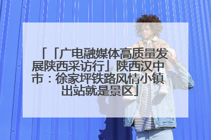 「广电融媒体高质量发展陕西采访行」陕西汉中市：徐家坪铁路风情小镇 出站就是景区