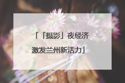 「摄影」夜经济激发兰州新活力