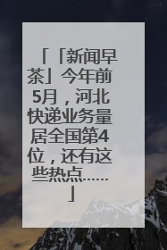 「新闻早茶」今年前5月，河北快递业务量居全国第4位，还有这些热点……