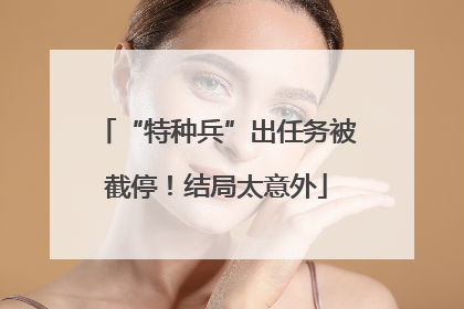 “特种兵”出任务被截停！结局太意外