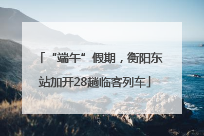 “端午”假期，衡阳东站加开28趟临客列车