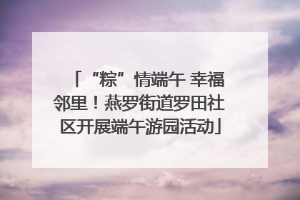 “粽”情端午 幸福邻里！燕罗街道罗田社区开展端午游园活动