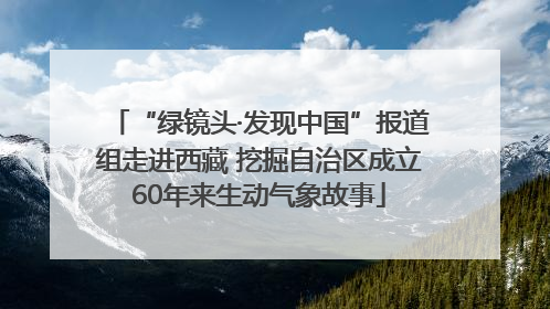 “绿镜头·发现中国”报道组走进西藏 挖掘自治区成立60年来生动气象故事