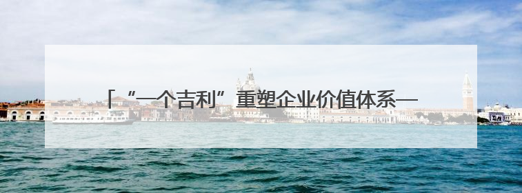 “一个吉利”重塑企业价值体系——记者独家对话吉利汽车控股有限公司行政总裁及执行董事桂生悦