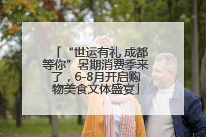 “世运有礼 成都等你”暑期消费季来了，6-8月开启购物美食文体盛宴