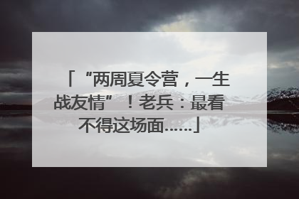 “两周夏令营，一生战友情”！老兵：最看不得这场面……