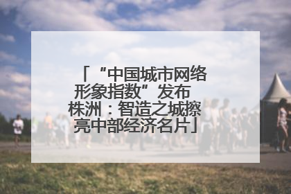 “中国城市网络形象指数”发布 株洲：智造之城擦亮中部经济名片
