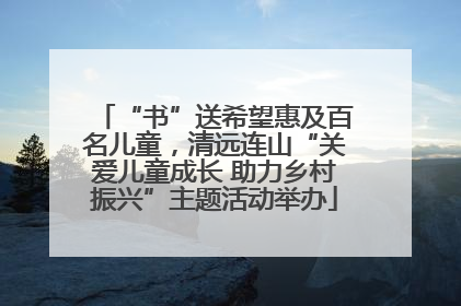 “书”送希望惠及百名儿童，清远连山“关爱儿童成长 助力乡村振兴”主题活动举办