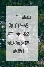 “千里山海 自在威海”全国影像大赛火热启动