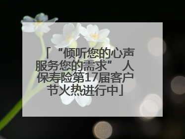 “倾听您的心声 服务您的需求” 人保寿险第17届客户节火热进行中