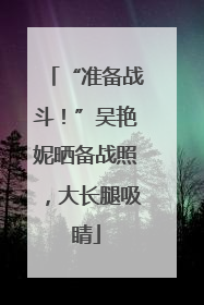 “准备战斗！”吴艳妮晒备战照，大长腿吸睛