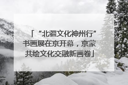 “北疆文化神州行”书画展在京开幕，京蒙共绘文化交融新画卷