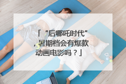 “后哪吒时代”，暑期档会有爆款动画电影吗？