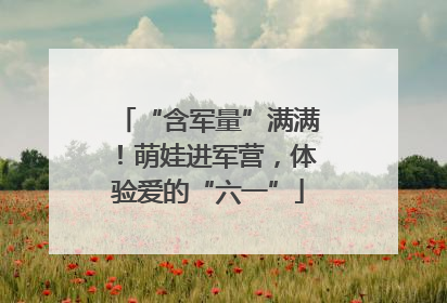 “含军量”满满！萌娃进军营，体验爱的“六一”