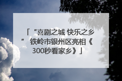 “喜剧之城 快乐之乡” 铁岭市银州区亮相《300秒看家乡》