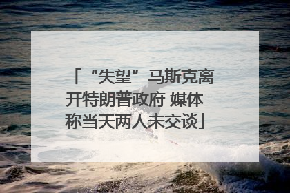 “失望”马斯克离开特朗普政府 媒体称当天两人未交谈