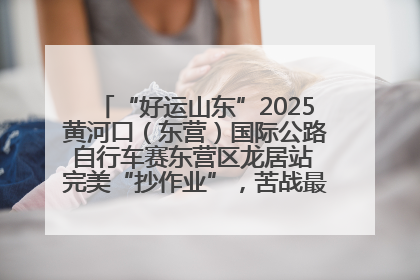 “好运山东”2025黄河口（东营）国际公路自行车赛东营区龙居站 完美“抄作业”，苦战最后时刻黄衫易主