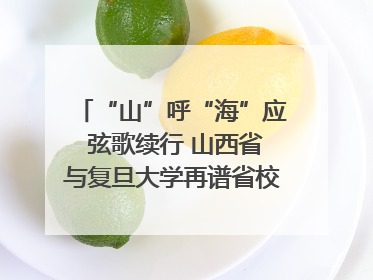 “山”呼“海”应 弦歌续行 山西省与复旦大学再谱省校合作新篇章