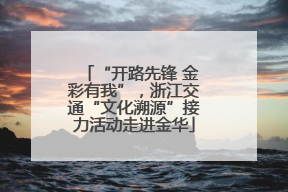 “开路先锋 金彩有我”，浙江交通“文化溯源”接力活动走进金华