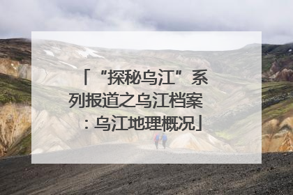 “探秘乌江”系列报道之乌江档案：乌江地理概况