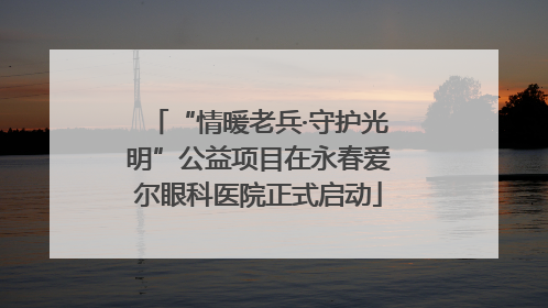 “情暖老兵·守护光明”公益项目在永春爱尔眼科医院正式启动