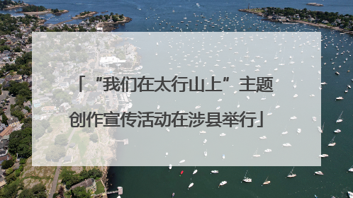 “我们在太行山上”主题创作宣传活动在涉县举行