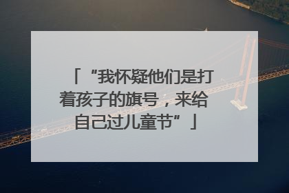 “我怀疑他们是打着孩子的旗号，来给自己过儿童节”