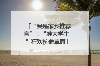 “我是家乡推荐官”：“准大学生”狂欢杭盖草原
