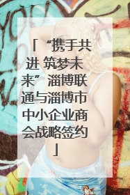 “携手共进 筑梦未来”淄博联通与淄博市中小企业商会战略签约
