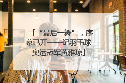 “最后一舞”，序幕已开——记羽毛球奥运冠军黄雅琼