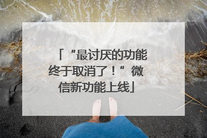 “最讨厌的功能终于取消了！”微信新功能上线