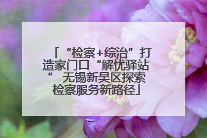 “检察+综治”打造家门口“解忧驿站” 无锡新吴区探索检察服务新路径