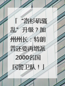 “洛杉矶骚乱”升级？加州州长：特朗普还要再增派2000名国民警卫队！