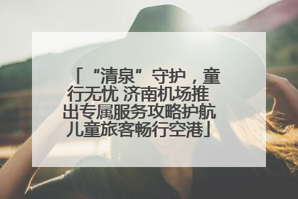 “清泉”守护，童行无忧 济南机场推出专属服务攻略护航儿童旅客畅行空港