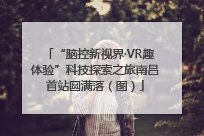 “脑控新视界·VR趣体验”科技探索之旅南昌首站圆满落（图）