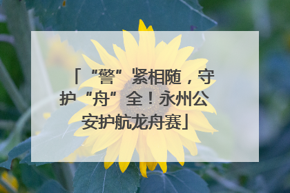 “警”紧相随，守护“舟”全！永州公安护航龙舟赛
