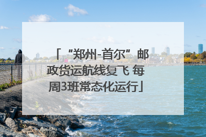 “郑州-首尔”邮政货运航线复飞 每周3班常态化运行