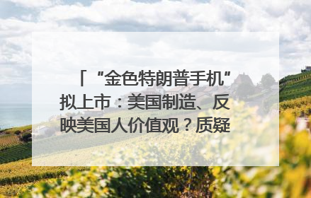 “金色特朗普手机”拟上市：美国制造、反映美国人价值观？质疑者：像天方夜谭