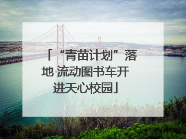 “青苗计划”落地 流动图书车开进天心校园