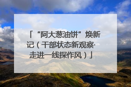 “阿大葱油饼”焕新记（干部状态新观察·走进一线探作风）