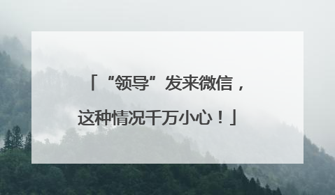 “领导”发来微信，这种情况千万小心！