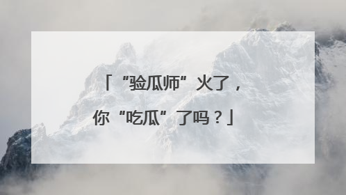 “验瓜师”火了，你“吃瓜”了吗？