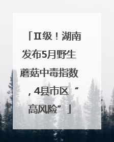 Ⅱ级！湖南发布5月野生蘑菇中毒指数，4县市区“高风险”